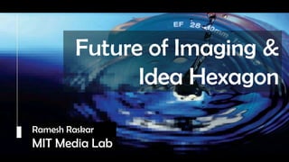 Raskar, Camera Culture, MIT Media Lab




                                  Future of Imaging &
                                        Idea Hexagon
                                   Camera Culture
                                        Ramesh Raskar
             Ramesh Raskar
             MIT Media Lab
 