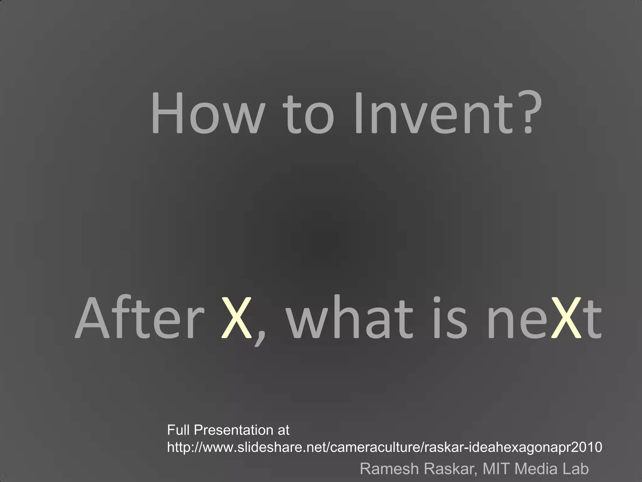 How to Invent?After X, what is neXtFull Presentation at http://www.slideshare.net/cameraculture/raskar-ideahexagonapr2010Ramesh Raskar, MIT Media Lab