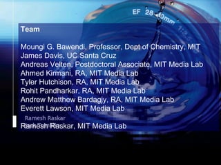 Camera Culture Ramesh  Raskar Team Moungi G. Bawendi, Professor, Dept of Chemistry, MIT James Davis, UC Santa Cruz Andreas Velten, Postdoctoral Associate, MIT Media Lab Ahmed Kirmani, RA, MIT Media Lab Tyler Hutchison, RA, MIT Media Lab Rohit Pandharkar, RA, MIT Media Lab Andrew Matthew Bardagjy, RA, MIT Media Lab Everett Lawson, MIT Media Lab Ramesh Raskar, MIT Media Lab 