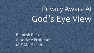 Privacy Aware AI
God’s Eye View
Ramesh Raskar
Associate Professor
MIT Media Lab
 