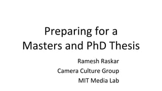 Preparing for a
Masters and PhD Thesis
Ramesh Raskar
Camera Culture Group
MIT Media Lab
 