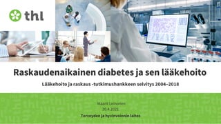 Terveyden ja hyvinvoinnin laitos
Raskaudenaikainen diabetes ja sen lääkehoito
Lääkehoito ja raskaus -tutkimushankkeen selvitys 2004–2018
Maarit Leinonen
20.4.2021
 