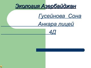 Экология АзербайджанЭкология Азербайджан
Гусейнова Сона
Анкара лицей
4Д
 