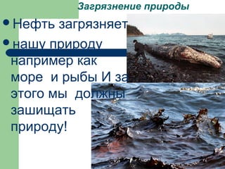 Загрязнение природы
Нефть загрязняет
нашу природу
например как
море и рыбы И за
этого мы должны
зашищать
природу!
 