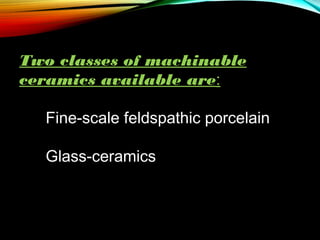 Two classes of machinable
ceramics available are:
      Fine-scale feldspathic porcelain
Glass-ceramics

 
