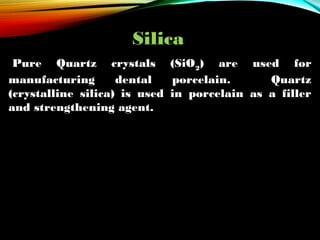 Silica
 Pure Quartz crystals (SiO2) are used for
manufacturing
dental
porcelain.
Quartz
(crystalline silica) is used in porcelain as a filler
and strengthening agent.

 