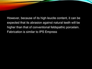 However, because of its high leucite content, it can be
expected that its abrasion against natural teeth will be
higher than that of conventional feldspathic porcelain.
Fabrication is similar to IPS Empress

 