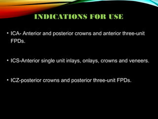 INDICATIONS FOR USE
• ICA- Anterior and posterior crowns and anterior three-unit
FPDs.
• ICS-Anterior single unit inlays, onlays, crowns and veneers.
• ICZ-posterior crowns and posterior three-unit FPDs.

 