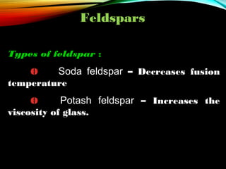 Feldspars
Types of feldspar :
Ø
Soda feldspar – Decreases fusion
temperature
Ø
Potash feldspar – Increases the
viscosity of glass.

 
