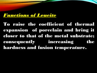 Functions of Leucite
To raise the coefficient of thermal
expansion of porcelain and bring it
closer to that of the metal substrate;
consequently
increasing
the
hardness and fusion temperature.

 