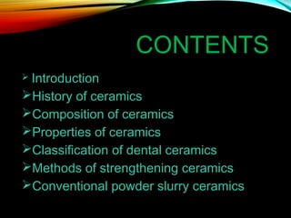 CONTENTS
Introduction
History of ceramics
Composition of ceramics
Properties of ceramics
Classification of dental ceramics
Methods of strengthening ceramics
Conventional powder slurry ceramics


 