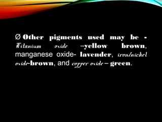 Ø Other pigments used may be Titanium
oxide
–yellow
brown,
manganese oxide- lavender, iron/nickel
oxide-brown, and copper oxide – green.

 