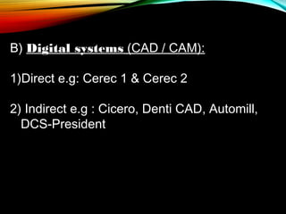 B) Digital systems (CAD / CAM):
1)Direct e.g: Cerec 1 & Cerec 2
2) Indirect e.g : Cicero, Denti CAD, Automill,
DCS-President

 