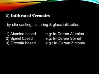 5) Infiltrated Ceramics
by slip-casting, sintering & glass infiltration
1) Alumina based
2) Spinel based
3) Zirconia based

e.g: In-Ceram Alumina
e.g: In-Ceram Spinel
e.g.: In-Ceram Zirconia

 