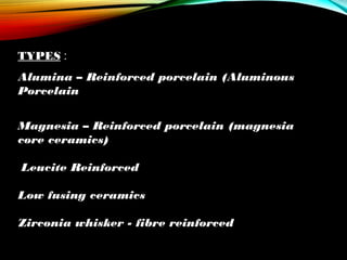 TYPES :
Alumina – Reinforced porcelain (Aluminous
Porcelain
Magnesia – Reinforced porcelain (magnesia
core ceramics)
Leucite Reinforced
Low fusing ceramics
Zirconia whisker - fibre reinforced

 