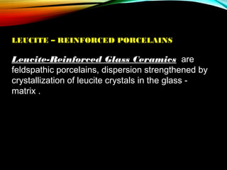 LEUCITE – REINFORCED PORCELAINS

Leucite-Reinforced Glass Ceramics are
feldspathic porcelains, dispersion strengthened by
crystallization of leucite crystals in the glass matrix .

 