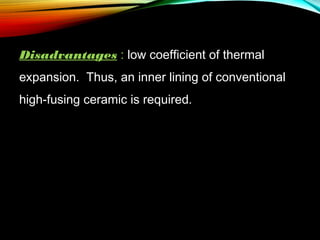 Disadvantages : low coefficient of thermal
expansion. Thus, an inner lining of conventional
high-fusing ceramic is required.

 