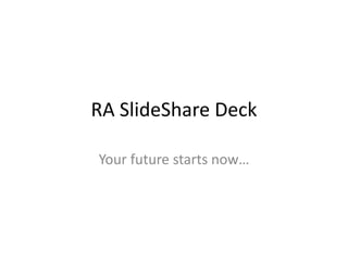 RA SlideShare Deck
Your future starts now…
 