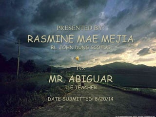 PRESENTED BY: 
RASMINE MAE MEJIA 
BL. JOHN DUNS SCOTUS 
TO: 
MR. ABIGUAR 
TLE TEACHER 
DATE SUBMITTED: 8/20/14 
