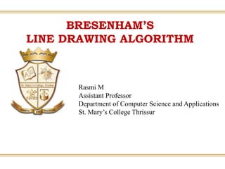 BRESENHAM’S
LINE DRAWING ALGORITHM
Rasmi M
Assistant Professor
Department of Computer Science and Applications
St. Mary’s College Thrissur
 