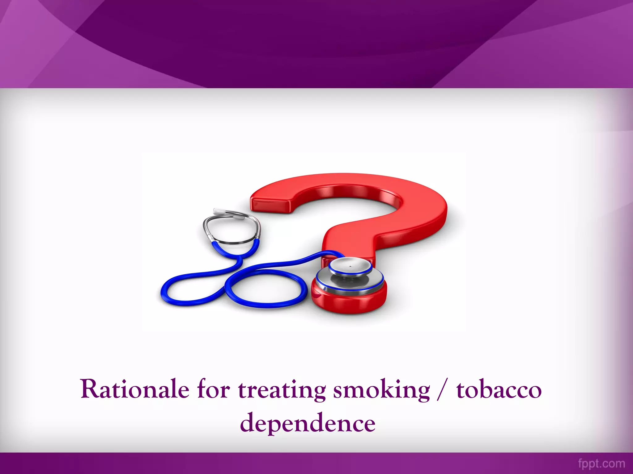 Rationale for treating smoking / tobacco
dependence
 