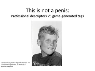 This is not a penis:
Professional descriptors VS game-generated tags
Crowdsourcing for the Digital Humanities and
Cultural Heritage Sector, 23 April 2013
Rasmus Thøgersen
 