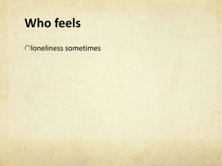 Who feels
loneliness sometimes
 