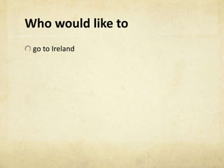 Who would like to
go to Ireland
 