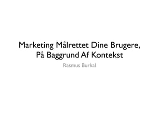 Marketing Målrettet Dine Brugere,
På Baggrund Af Kontekst
Rasmus Burkal
 
