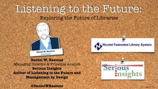 © 2014 by Daniel W. Rasmus
Listening to the Future:
Exploring the Future of Libraries
Daniel W. Rasmus
Managing Director & Principal Analyst
Serious Insights
Author of Listening to the Future and
Management by Design
@DanielWRasmus
Daniel W. Rasmus
Strategist
 
