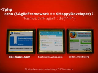 <?php
 echo ($AgileFramework == $HappyDeveloper) ?
           “Rasmus, think again!” : die(‘PHP’);




   delicious.com          bookmarks.yahoo.com             addons.mozilla.org




            All sites above were created using a PHP Framework.
 