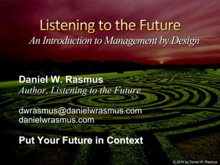 Listening to the FutureAn Introduction to Management by Design Daniel W. Rasmus Author, Listening to the Future dwrasmus@danielwrasmus.com danielwrasmus.com Put Your Future in Context  © 2010 by Daniel W. Rasmus 