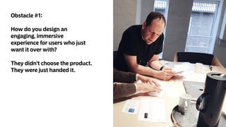 Obstacle #1:
How do you design an
engaging, immersive
experience for users who just
want it over with?
They didn't choose the product.
They were just handed it.
 