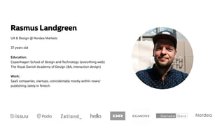 Rasmus Landgreen
UX & Design @ Nordea Markets
37 years old
Education:
Copenhagen School of Design and Technology (everything web)
The Royal Danish Academy of Design (BA, interaction design)
Work: 
SaaS companies, startups, coincidentally mostly within news/
publishing, lately in ﬁntech
 