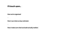 How we're organised
+
How I use vision as key motivator
+
How I make sure what we build actually matters
I'll touch upon..
 