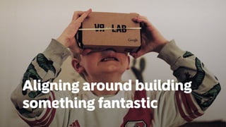 Aligning around building
something fantastic
 