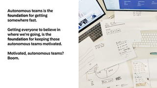 Autonomous teams is the
foundation for getting
somewhere fast.
Getting everyone to believe in
where we're going, is the
foundation for keeping those
autonomous teams motivated.
Motivated, autonomous teams?
Boom.
 