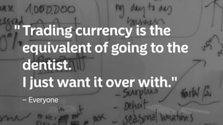 Trading currency is the
equivalent of going to the
dentist.
I just want it over with."
"
– Everyone
 