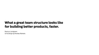 What a great team structure looks like
for building better products, faster.
Rasmus Landgreen
UX & Design @ Nordea Markets
 