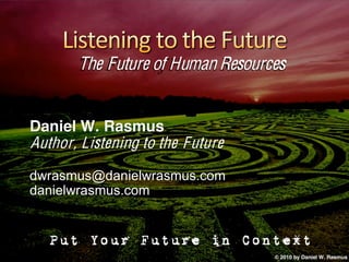 The Future of Human Resources


Daniel W. Rasmus
Author, Listening to the Future
dwrasmus@danielwrasmus.com
danielwrasmus.com


   Put Your Future in Context
                                  © 2010 by Daniel W. Rasmus
 