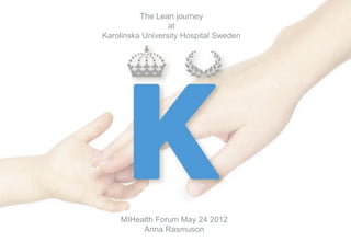 The Lean journey
                      at
    Karolinska University Hospital Sweden




        MIHealth Forum May 24 2012
1            Anna Rasmuson
 