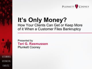 It’s Only Money?   How Your Clients Can Get or Keep More  of it When a Customer Files Bankruptcy Presented by Teri G. Rasmussen Plunkett Cooney 