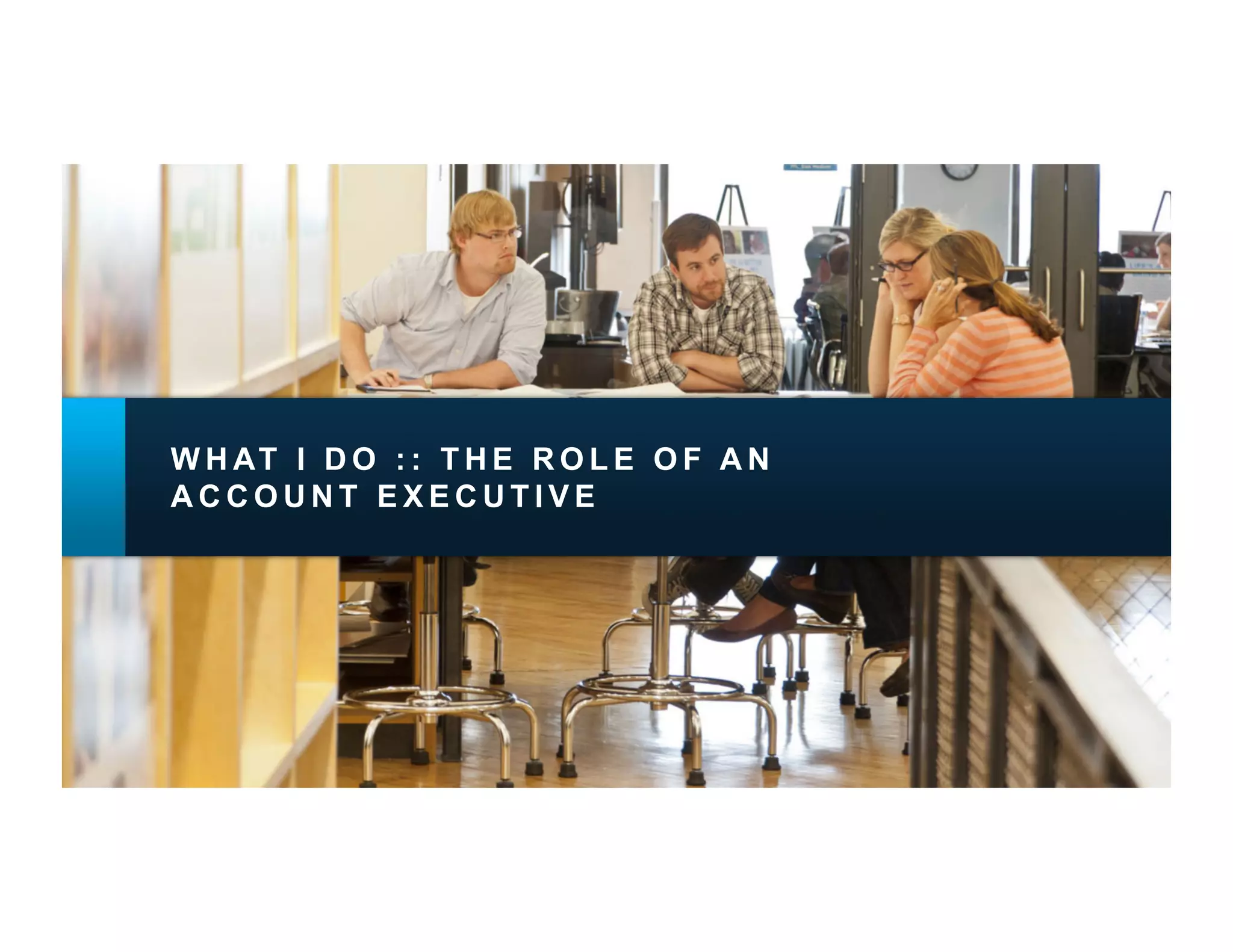 W H AT I D O : : T H E R O L E O F A N
ACCOUNT EXECUTIVE
 