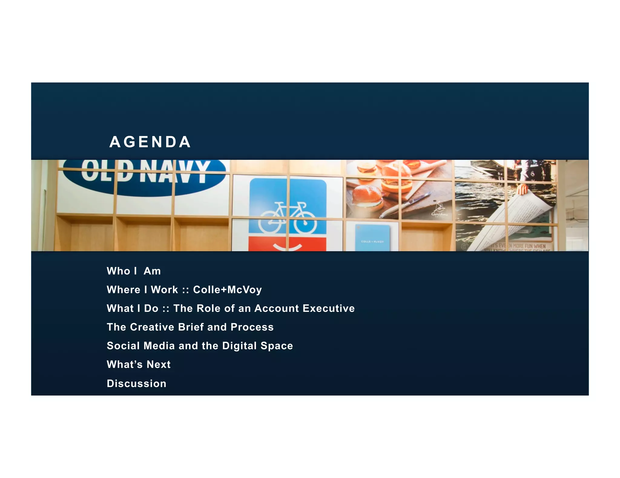 AGENDA




Who I Am
Where I Work :: Colle+McVoy
What I Do :: The Role of an Account Executive
The Creative Brief and Process
Social Media and the Digital Space
What’s Next
Discussion
 
