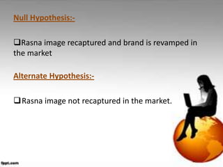 Null Hypothesis:-

Rasna image recaptured and brand is revamped in
the market

Alternate Hypothesis:-

Rasna image not recaptured in the market.
 