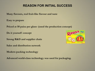 REASON FOR INITIAL SUCCESS
Many flavours, real fruit-like flavour and taste
Easy to prepare
Priced at 50 paisa per glass- (used the production concept)
Do it yourself concept
Strong R&D and supplier chain
Sales and distribution network
Modern packing technology
Advanced world-class technology was used for packaging.
 