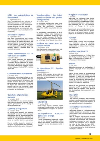 10
Rapport d’Activité 2014-2016
SOZI : vos présentations se
dynamisent
11 septembre 2015
Marc Forner a présenté une extension au
logiciel open source Inkscape de dessin
vectoriel, permettant de faire des supports
animés. Le format SVG peut ainsi être
utilisé pour effectuer les mouvements pas-
sant d’une partie à l’autre, en déplacement
ou en zoom.
Faites communiquer IOT et
web avec CROSSBAR
2 octobre 2015
Kevin Samuel présentera une application
de messagerie nouvelle génération.
Crossbar.io est une plateforme de serveur
open-source qui permet une communica-
tion unifiée et temps réel entre des compo-
sants et des appareils dans l'IOT, mobile et
applis web.
Construire et piloter son
autogire
16 octobre 2015
Jean Michel Urbani nous parlera des auto-
gires, aéronefs a voilure tournante (parfois
appelés gyrocoptères), de leur pilotage et
de leur fabrication DIY.
Contrôle et régulation
23 octobre 2015
Le contrôle d'une situation pour atteindre
des objectifs consiste à mettre en regard
des mesures sur cet environnement avec
une définition des objectifs à atteindre et en
déduire les lois de commandes adéquate.
Ainsi, ce contrôle devient automatique.
Peut-on contrôler toutes les situations ?
Qu'est-ce qu'une situation bien contrôlée ?
Quelles sont les limites de ces méthodes ?
Transformaking : Les fabri-
queurs à l'heure des grands
changements
30 octobre 2015
La conjonction prochaine des crises socia-
les, climatiques, énergétiques et politiques
pousse les fabriqueurs, bricoleurs,
"makers" à redéfinir leur priorités dans leur
projet.
Le mouvement Transformaking, né de la
conjonction d'idées entre hackerspaces
Hollandais, Indonésiens, Indiens et Fran-
çais, vise à créer une culture du Transfor-
making, une vision plus utilitaire du bricola-
ge numérique et du faites-le-vous-même.
Système de vision pour ro-
botique mobile
6 novembre 2015
Marc Rambauville nous présente son sys-
teme de vision pour la robotique mobile.
Commandes et actionneurs
9 octobre 2015
Une machine automatique doit agir sur son
environnement pour le modifier afin d'at-
teindre certains objectifs. Il faut alors être
capable d'exercer des forces sur certains
éléments de cet environnement. Pour cela
on dispose des actionneurs auxquels on
applique des lois de commande. Quels
sont les principaux actionneurs disponibles
et comment les commander.
Mesures et capteurs
25 septembre 2015
Les objets communicants sont souvent
conçu pour effectuer des mesures sur leur
environnement en mettant en oeuvre des
capteurs. Le choix du bon capteur, du nom-
bre des capteurs a utiliser et leur place-
ment conditionnent fortement la qualité des
résultats obtenus. Comment éviter les
écueils de la mesure.
La domotique DIY : Quelles
solutions?
13 novembre 2015
Thibault, CEO evertygo, fait un état des
lieux de modules de domotique DIY, des
protocoles de communication, et de leur
programmation.
Intel CURIE
19 fevrier 2016
Reda Fenjiro, ingénieur système à Intel,
présentera la toute nouvelle carte de déve-
loppement INTEL Curie (base de la Genui-
no101.
Ecosystèmes d’objets
connectés orange
4 mars 2016
Orange a présenter la plateforme Datave-
nue et les dispositifs d'expérimentation
autour des technos (LoRa entre autres)
permettant de créer des objets connectés à
SoFAB.
Usages et services IoT
9 mai 2016
Jean-Yves Tigli (Université Nice Sophia
Antipolis / Polytech'Nice Sophia Antipolis,
co-organisateur du Trophée Objets connec-
tés et services) présentera à toutes person-
nes intéressées par l'IoT une démarche
centrée sur l'usage et le service.
Les concepts qui seront présentés ont pour
but d'éviter de tomber dans du techno-
centrisme qui fait souvent capoter de beaux
projets (et les exemples ne manquent pas).
Fun Plan
11 mai 2016
SoFab utilise Fun-Plan pour documenter
ses tutoriaux et ses projets.
Venez découvrir Fun-Plan et toutes ses
fonctionnalités en détail, et comment ga-
gner des écrous...
Architecture des CPU
27 mai 2016
A l’aide de Simulateurs sur PC, Marc Rem-
bauville é présenté la Chaîne des Compo-
sants Technologiques qui animent les
«Processeurs Numériques ».
Nector
3 juin 2016
Le dysfonctionnement de vos Raspberry Pi
perturbe vos projets et vous fait perdre du
temps ?
Nector est une solution de surveillance de
l’état des terminaux compatible avec les
Raspberry Pi. Netor vous permet de suivre
en temps réel des indicateurs tels que la
qualité de la connectivité, les taux de syn-
chronisation, les taux d'erreur, la consom-
mation CPU, mémoire, électrique…
Nector est plug and play et vous permet de
connecter vos RPi en quelques clics. Nec-
tor est gratuit et le restera à vie. Nector a
été développé par des acteurs de la com-
munauté.
LibreCAD
10 juin 2016
Jean Demartini, professeur des universités,
expliquera les bases du dessin industriel à
l'aide du logiciel opensource LibreCAD et
ses applications dans la découpe laser.
La robotique domestique
17 juin 2016
Depuis les années 80, l'informatique s'est
installée durablement dans notre vie quoti-
dienne, jusqu'à être aujourd'hui dans toutes
les poches.
Mais la robotique n'a pas suivi le même
chemin et, même si elle est maintenant très
répandue dans l'industrie, elle commence
tout juste a entrer dans les foyers avec des
produits très spécialisés, loin du fantasme
du robot à tout faire de l'an 2000 !
En une, cette conférence propose un tour
d'horizon de l'état de l'art et des défis de la
robotique à la maison.
 