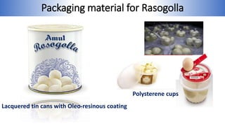 Packaging material for Rasogolla
Lacquered tin cans with Oleo-resinous coating
Polysterene cups
 