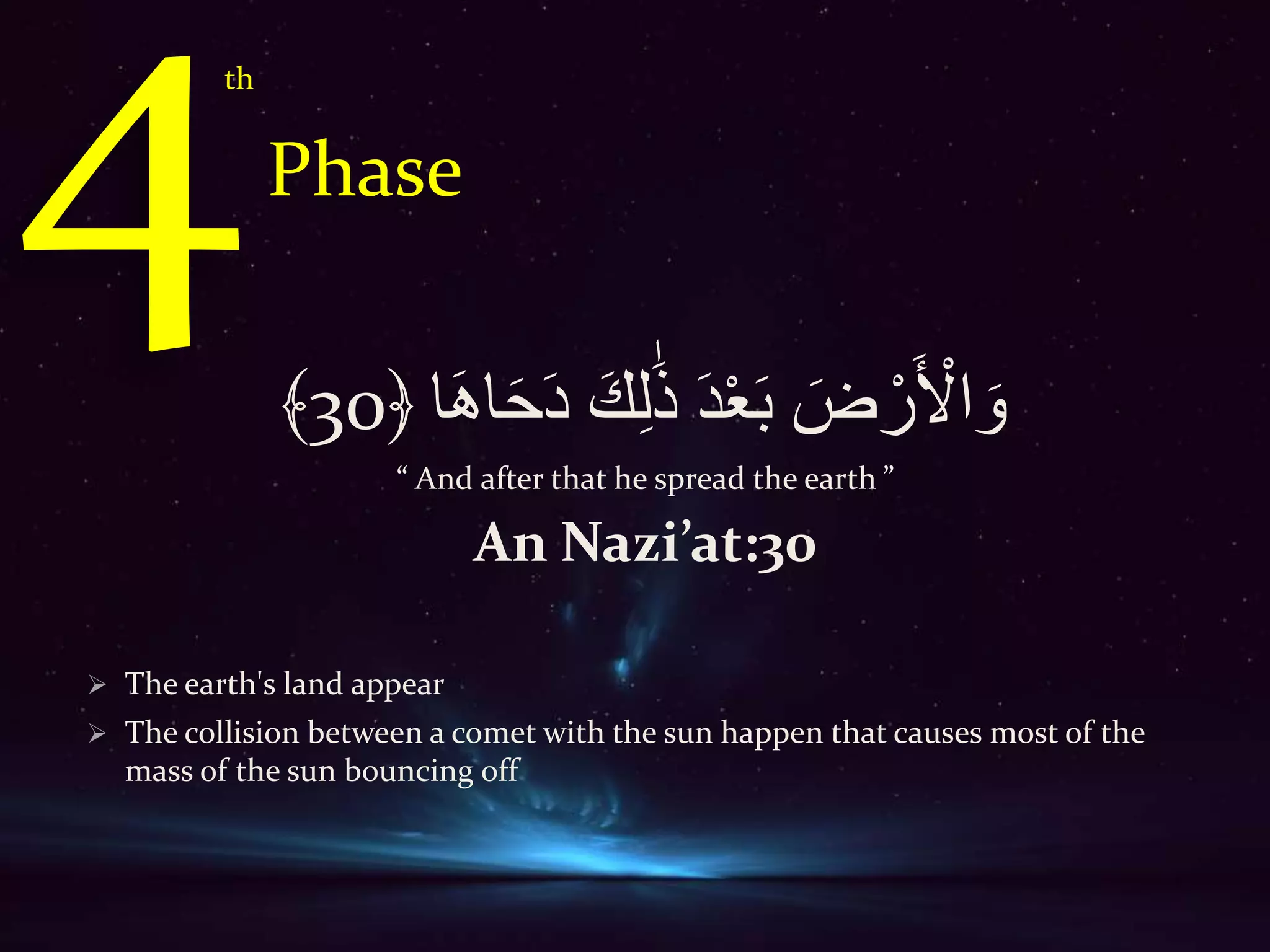 َ‫ه‬‫ا‬َََ‫د‬ َ‫ك‬ِ‫ل‬َٰ‫ذ‬ َ‫د‬ْ‫ع‬َ‫ب‬ َ‫ض‬ ْ‫ر‬َ ْ‫اۡل‬ َ‫و‬‫ا‬30﴾
“ And after that he spread the earth ”
An Nazi’at:30
 The earth's land appear
 The collision between a comet with the sun happen that causes most of the
mass of the sun bouncing off
th
Phase
 