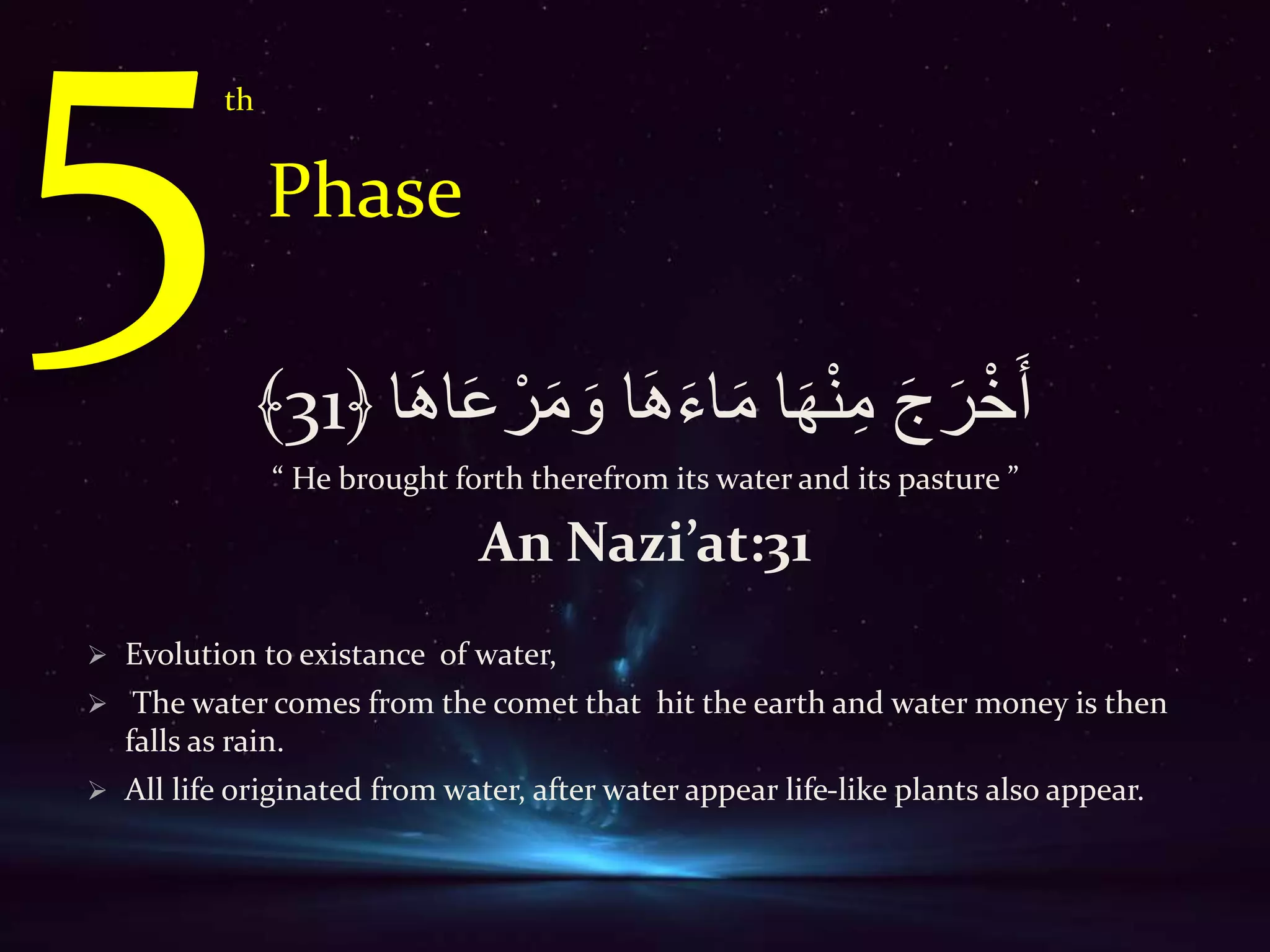 َ‫ه‬‫ا‬َ‫ع‬ ْ‫ر‬َ‫م‬ َ‫و‬ ‫ا‬َ‫ه‬َ‫ء‬‫ا‬َ‫م‬ ‫ا‬َ‫ه‬ْ‫ن‬ِ‫م‬ َ‫ج‬َ‫ر‬ْ‫خ‬ََ‫ا‬31﴾
“ He brought forth therefrom its water and its pasture ”
An Nazi’at:31
 Evolution to existance of water,
 The water comes from the comet that hit the earth and water money is then
falls as rain.
 All life originated from water, after water appear life-like plants also appear.
th
Phase
 
